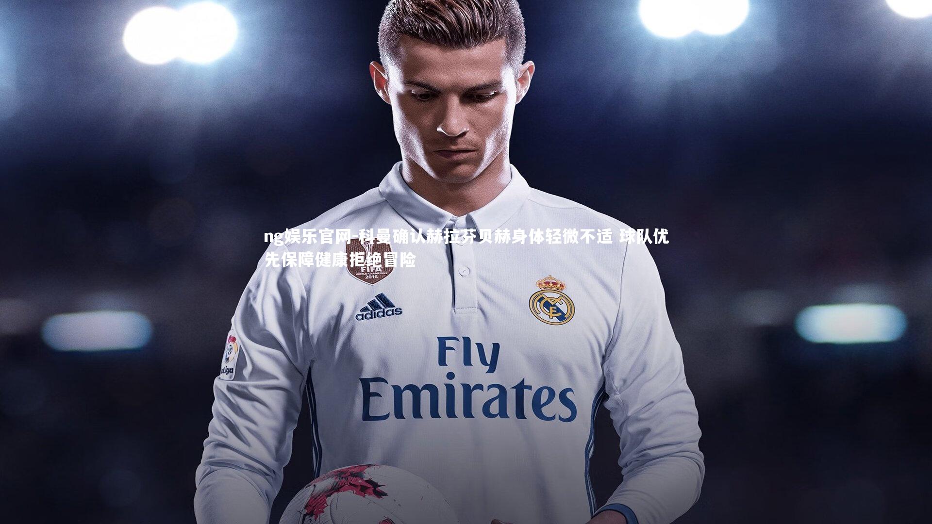 科曼确认赫拉芬贝赫身体轻微不适 球队优先保障健康拒绝冒险