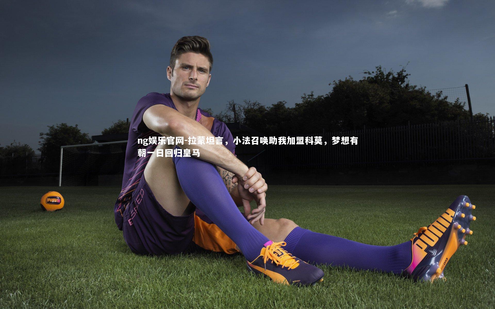ng娱乐官网-拉蒙坦言，小法召唤助我加盟科莫，梦想有朝一日回归皇马