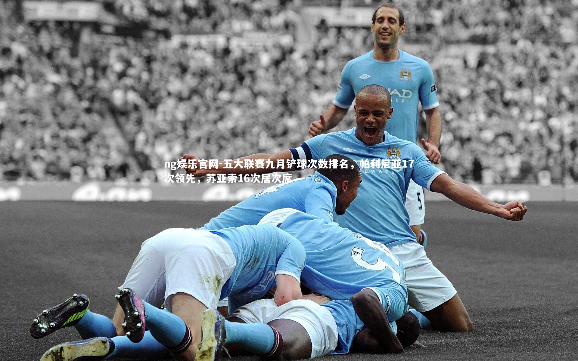 ng娱乐官网-五大联赛九月铲球次数排名，帕利尼亚17次领先，苏亚索16次居次席