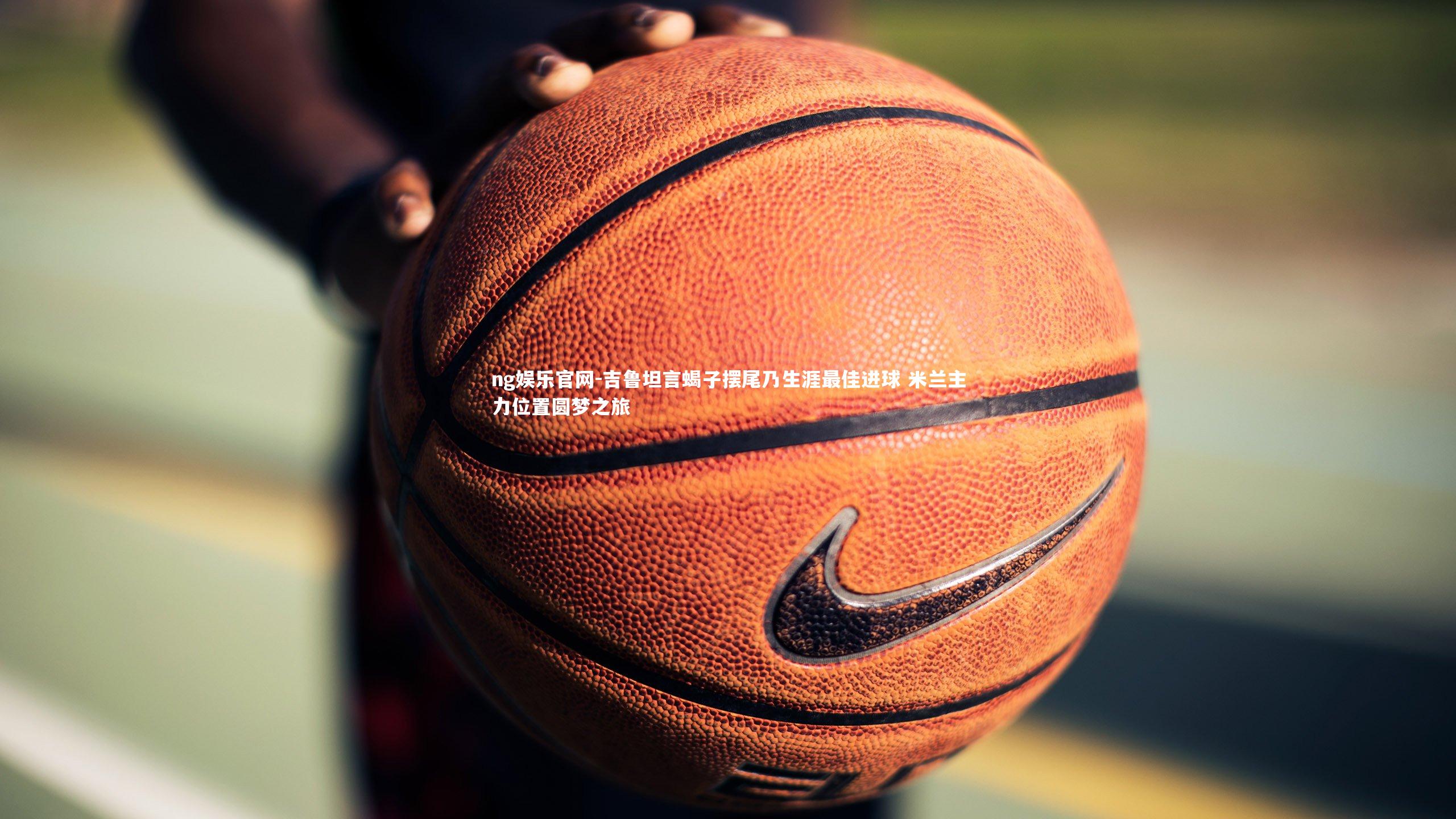 ng娱乐官网-吉鲁坦言蝎子摆尾乃生涯最佳进球 米兰主力位置圆梦之旅