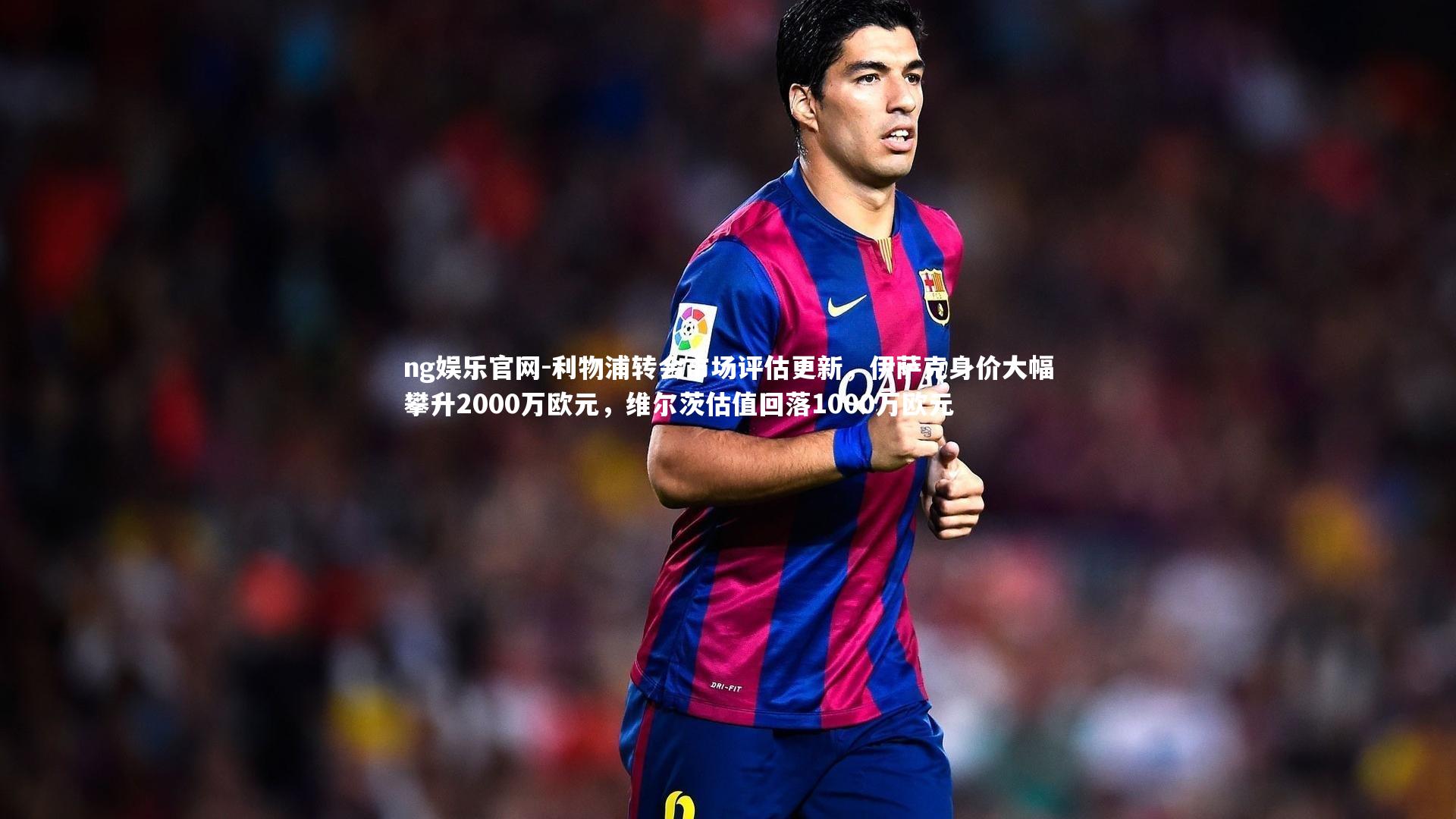 ng娱乐官网-利物浦转会市场评估更新，伊萨克身价大幅攀升2000万欧元，维尔茨估值回落1000万欧元