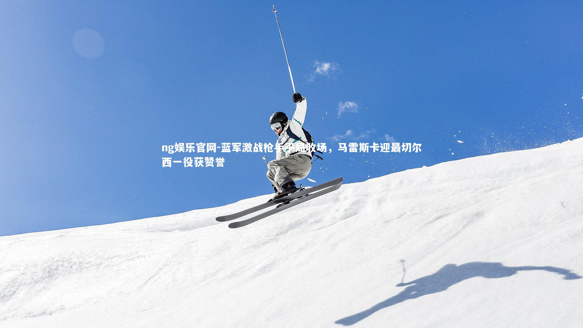 ng娱乐官网-蓝军激战枪手平局收场，马雷斯卡迎最切尔西一役获赞誉