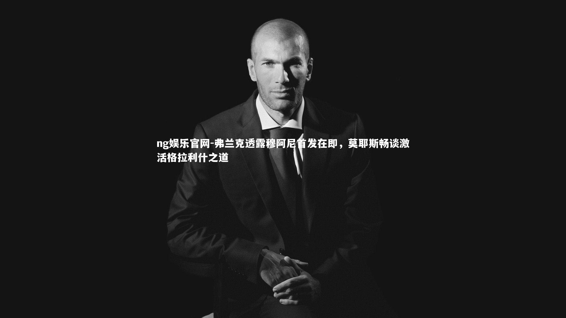 弗兰克透露穆阿尼首发在即，莫耶斯畅谈激活格拉利什之道