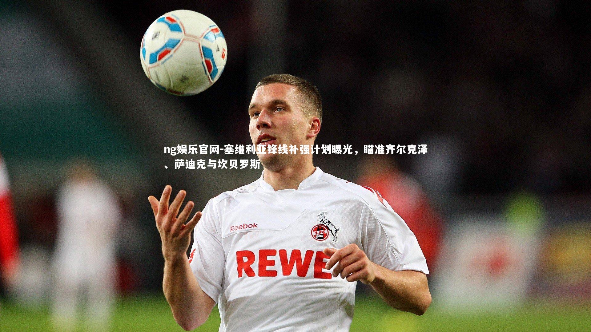 ng娱乐官网-塞维利亚锋线补强计划曝光，瞄准齐尔克泽、萨迪克与坎贝罗斯