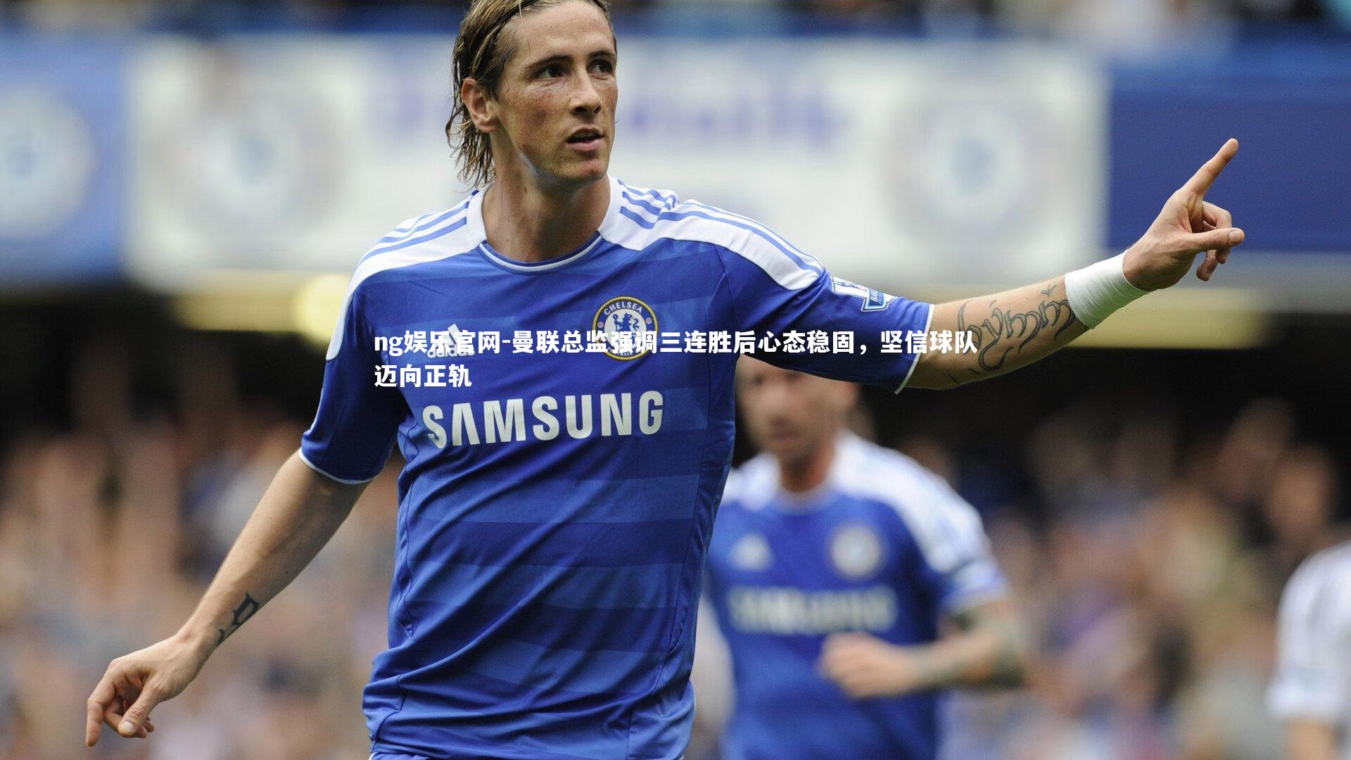 曼联总监强调三连胜后心态稳固，坚信球队迈向正轨