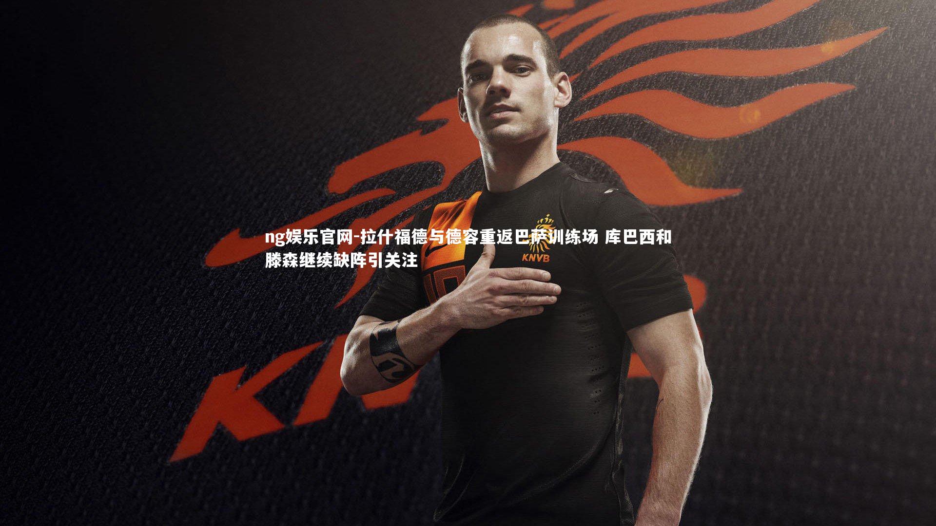 ng娱乐官网-拉什福德与德容重返巴萨训练场 库巴西和滕森继续缺阵引关注