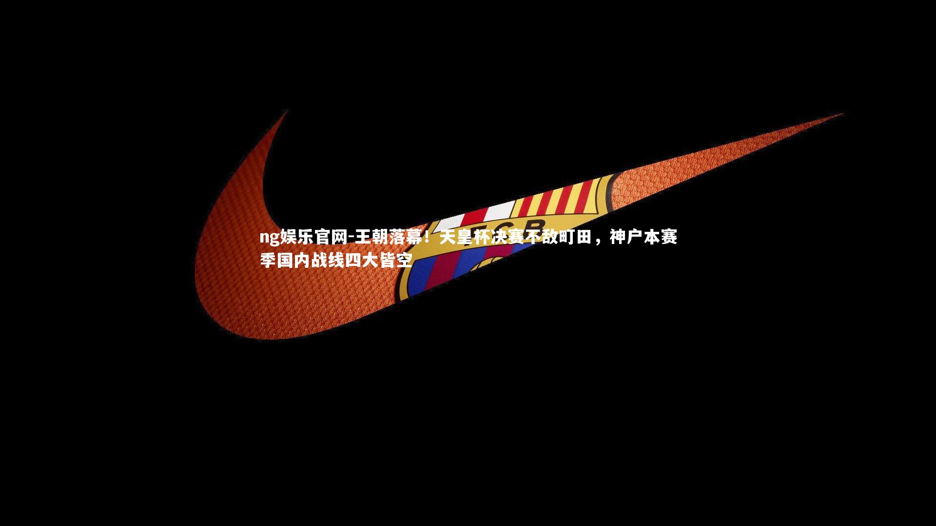 王朝落幕！天皇杯决赛不敌町田，神户本赛季国内战线四大皆空