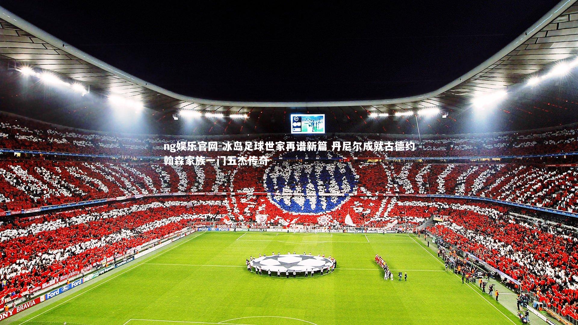 冰岛足球世家再谱新篇 丹尼尔成就古德约翰森家族一门五杰传奇