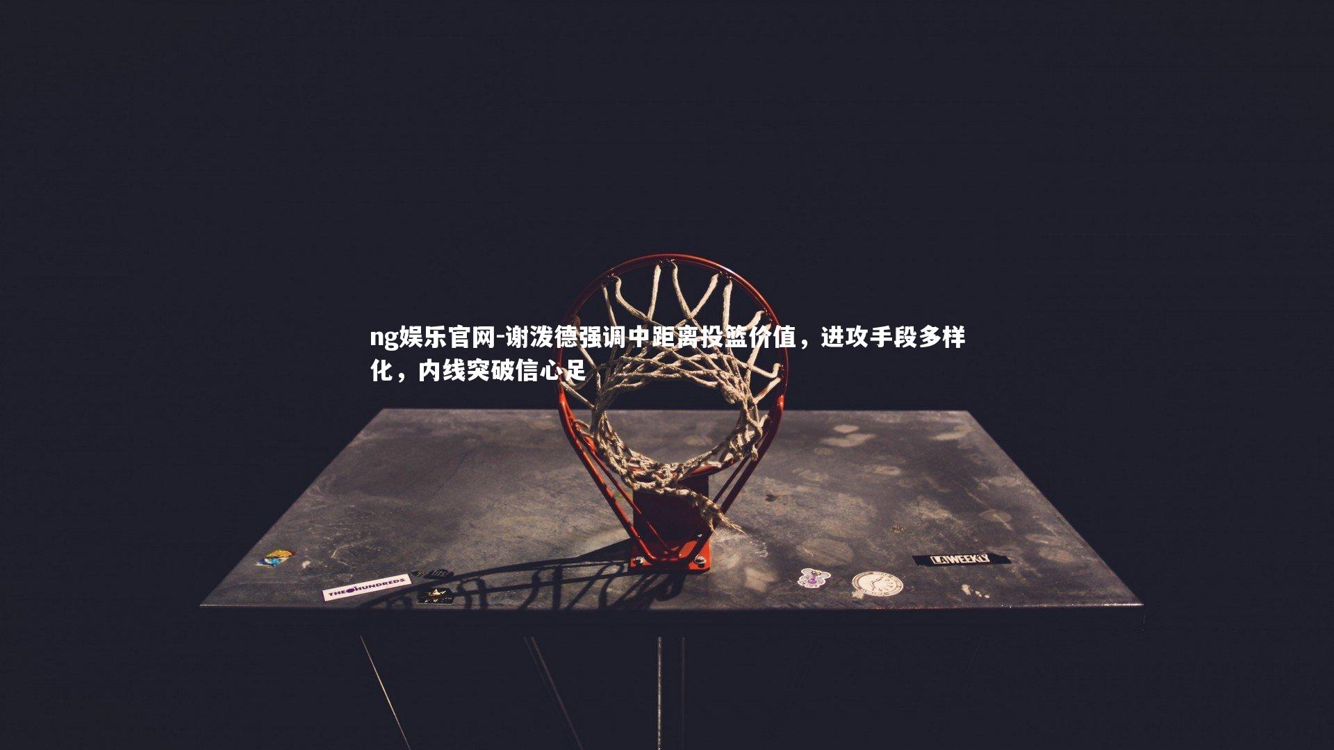 谢泼德强调中距离投篮价值，进攻手段多样化，内线突破信心足