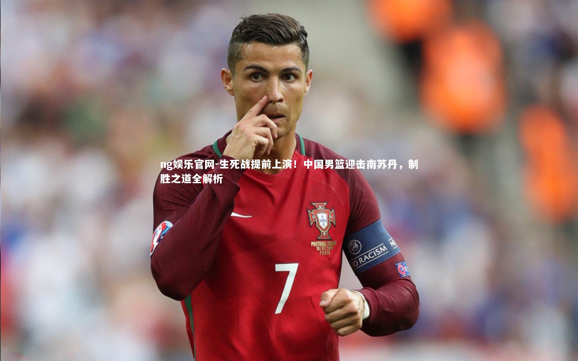 ng娱乐官网-生死战提前上演！中国男篮迎击南苏丹，制胜之道全解析