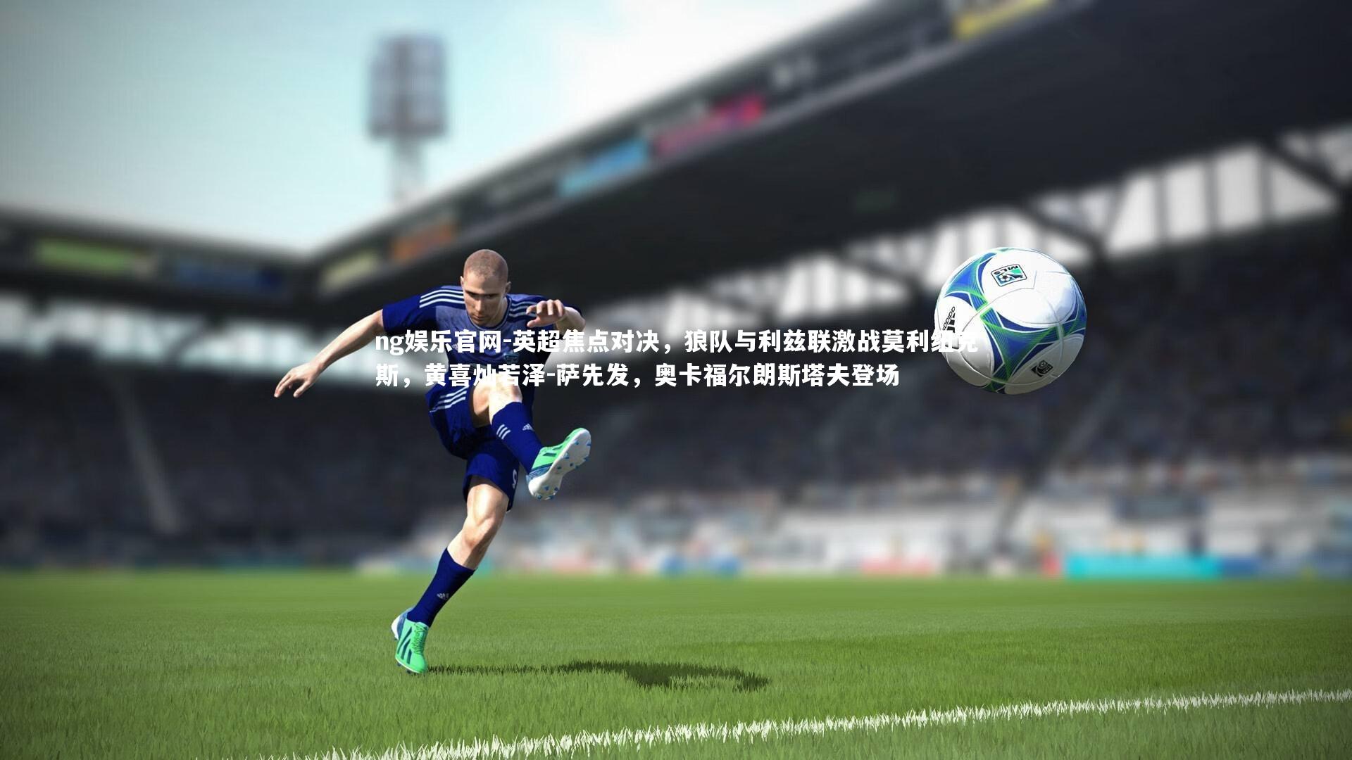 英超焦点对决，狼队与利兹联激战莫利纽克斯，黄喜灿若泽-萨先发，奥卡福尔朗斯塔夫登场